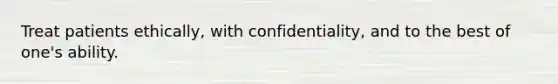 Treat patients ethically, with confidentiality, and to the best of one's ability.