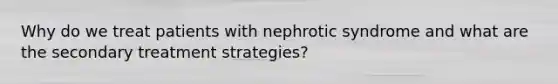 Why do we treat patients with nephrotic syndrome and what are the secondary treatment strategies?