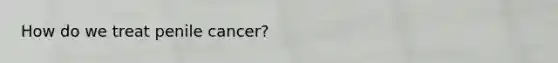 How do we treat penile cancer?