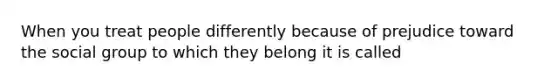 When you treat people differently because of prejudice toward the social group to which they belong it is called