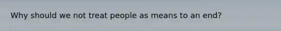 Why should we not treat people as means to an end?