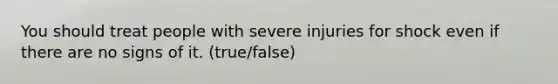 You should treat people with severe injuries for shock even if there are no signs of it. (true/false)