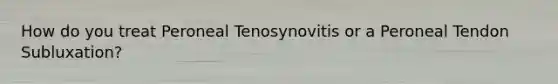 How do you treat Peroneal Tenosynovitis or a Peroneal Tendon Subluxation?