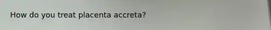 How do you treat placenta accreta?