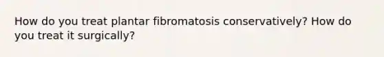 How do you treat plantar fibromatosis conservatively? How do you treat it surgically?