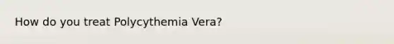 How do you treat Polycythemia Vera?