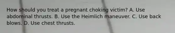 How should you treat a pregnant choking victim? A. Use abdominal thrusts. B. Use the Heimlich maneuver. C. Use back blows. D. Use chest thrusts.