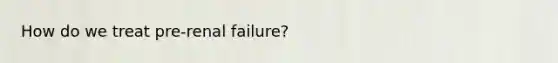 How do we treat pre-renal failure?