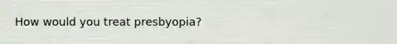 How would you treat presbyopia?