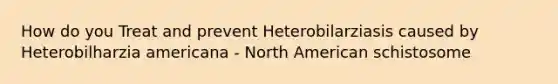 How do you Treat and prevent Heterobilarziasis caused by Heterobilharzia americana - North American schistosome