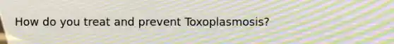 How do you treat and prevent Toxoplasmosis?