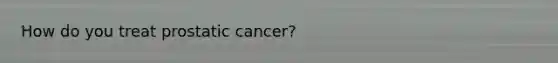 How do you treat prostatic cancer?