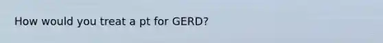 How would you treat a pt for GERD?