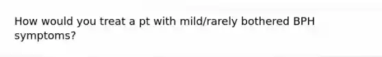 How would you treat a pt with mild/rarely bothered BPH symptoms?