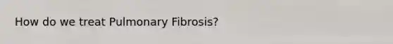 How do we treat Pulmonary Fibrosis?