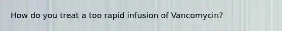 How do you treat a too rapid infusion of Vancomycin?