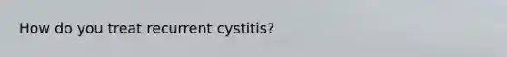 How do you treat recurrent cystitis?