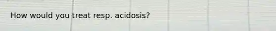 How would you treat resp. acidosis?