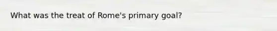 What was the treat of Rome's primary goal?