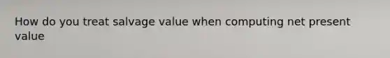 How do you treat salvage value when computing net present value