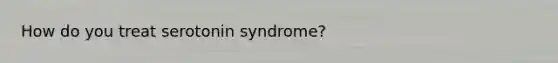 How do you treat serotonin syndrome?