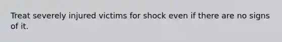 Treat severely injured victims for shock even if there are no signs of it.