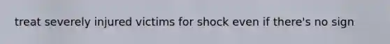 treat severely injured victims for shock even if there's no sign