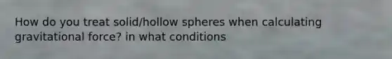 How do you treat solid/hollow spheres when calculating gravitational force? in what conditions