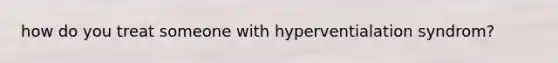 how do you treat someone with hyperventialation syndrom?