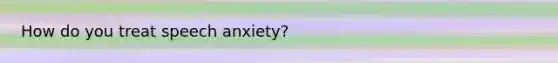 How do you treat speech anxiety?