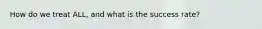 How do we treat ALL, and what is the success rate?