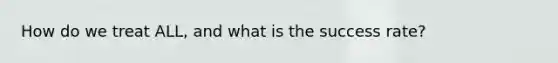 How do we treat ALL, and what is the success rate?
