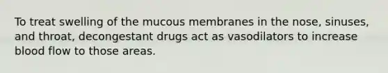 To treat swelling of the mucous membranes in the nose, sinuses, and throat, decongestant drugs act as vasodilators to increase blood flow to those areas.