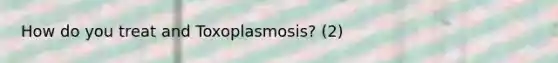 How do you treat and Toxoplasmosis? (2)