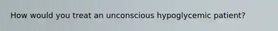 How would you treat an unconscious hypoglycemic patient?