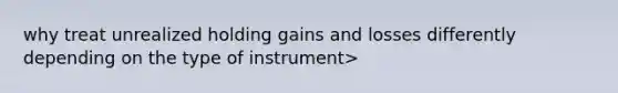 why treat unrealized holding gains and losses differently depending on the type of instrument>