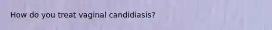 How do you treat vaginal candidiasis?