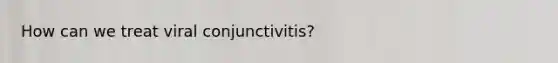 How can we treat viral conjunctivitis?