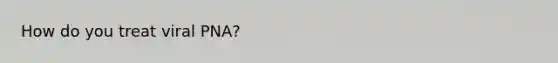 How do you treat viral PNA?