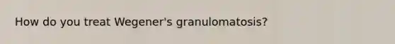 How do you treat Wegener's granulomatosis?