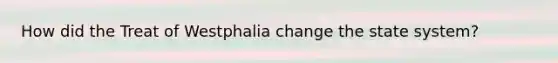 How did the Treat of Westphalia change the state system?