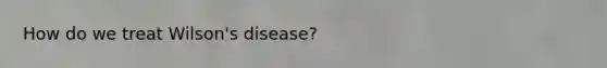 How do we treat Wilson's disease?