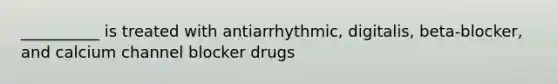 __________ is treated with antiarrhythmic, digitalis, beta-blocker, and calcium channel blocker drugs