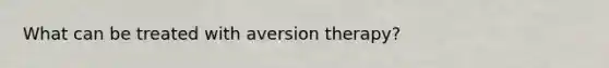 What can be treated with aversion therapy?