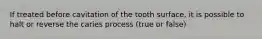 If treated before cavitation of the tooth surface, it is possible to halt or reverse the caries process (true or false)