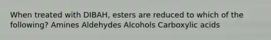 When treated with DIBAH, esters are reduced to which of the following? Amines Aldehydes Alcohols Carboxylic acids