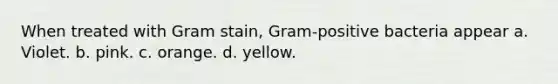 When treated with Gram stain, Gram-positive bacteria appear a. Violet. b. pink. c. orange. d. yellow.