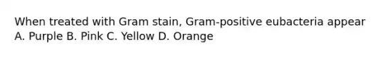 When treated with Gram stain, Gram-positive eubacteria appear A. Purple B. Pink C. Yellow D. Orange