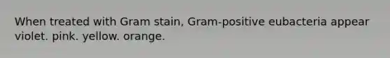 When treated with Gram stain, Gram-positive eubacteria appear violet. pink. yellow. orange.