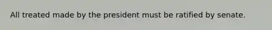 All treated made by the president must be ratified by senate.